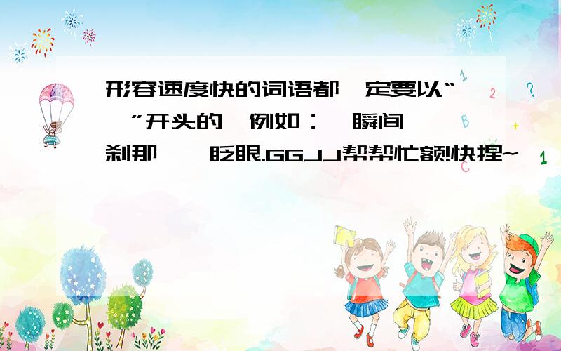 形容速度快的词语都一定要以“一”开头的,例如：一瞬间,一刹那,一眨眼.GGJJ帮帮忙额!快捏~