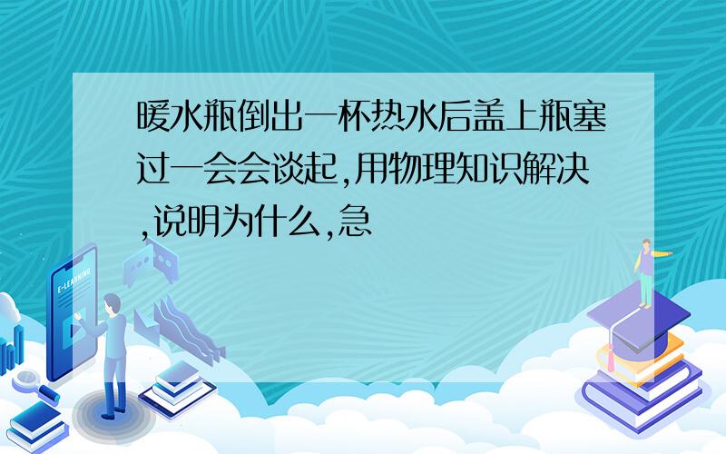 暖水瓶倒出一杯热水后盖上瓶塞过一会会谈起,用物理知识解决,说明为什么,急