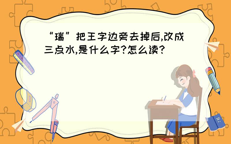 “瑞”把王字边旁去掉后,改成三点水,是什么字?怎么读?