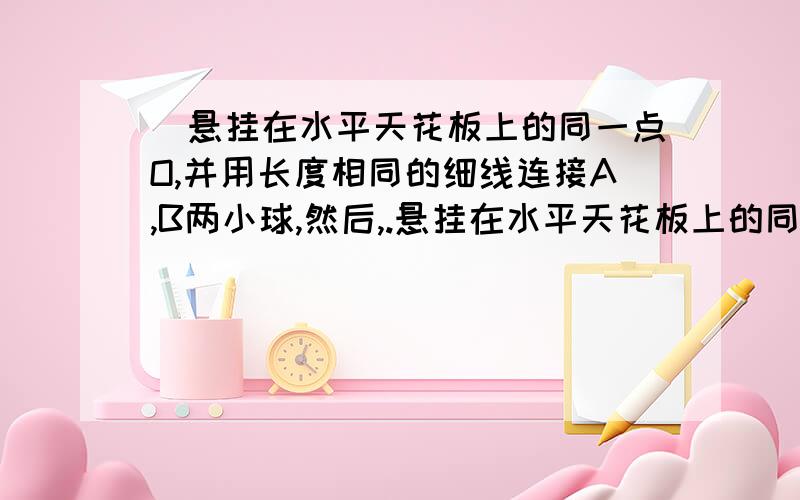 （悬挂在水平天花板上的同一点O,并用长度相同的细线连接A,B两小球,然后,.悬挂在水平天花板上的同一点O,并用长度相同的细线连接A,B两小球,然后,用一水平方向的力F作用在小球A上,此时三根