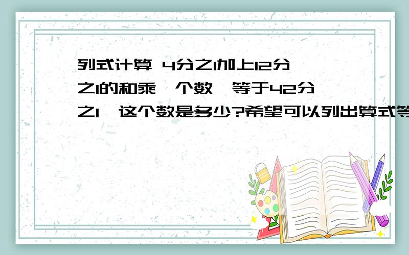 列式计算 4分之1加上12分之1的和乘一个数,等于42分之1,这个数是多少?希望可以列出算式等于出来,