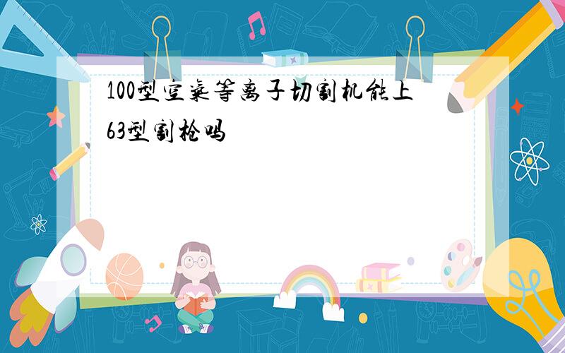 100型空气等离子切割机能上63型割枪吗