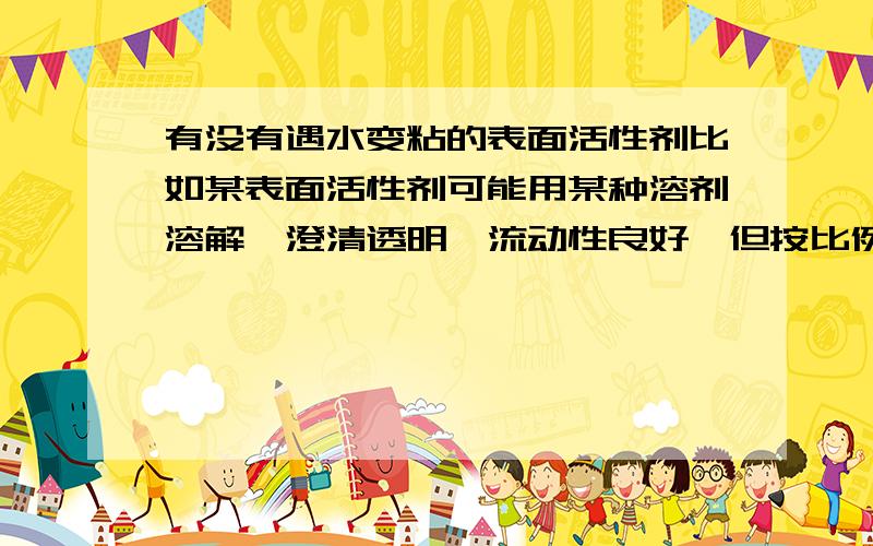 有没有遇水变粘的表面活性剂比如某表面活性剂可能用某种溶剂溶解,澄清透明,流动性良好,但按比例加入一倍水后,粘度上升》