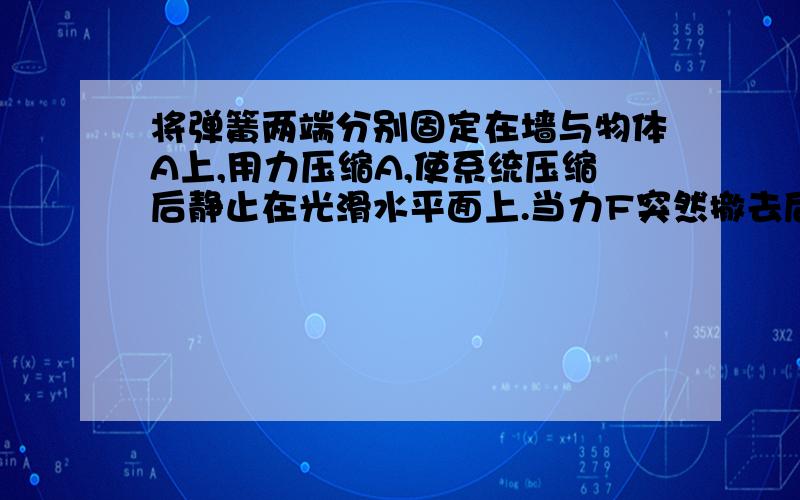 将弹簧两端分别固定在墙与物体A上,用力压缩A,使系统压缩后静止在光滑水平面上.当力F突然撤去后,______和______组成系统的机械能守恒.当弹簧处于_______时,物体A有最大动能.