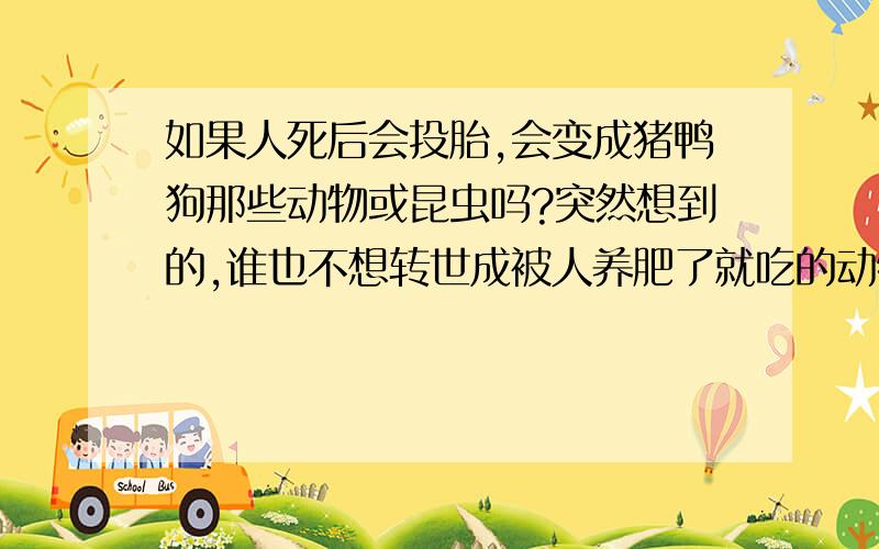 如果人死后会投胎,会变成猪鸭狗那些动物或昆虫吗?突然想到的,谁也不想转世成被人养肥了就吃的动物= =