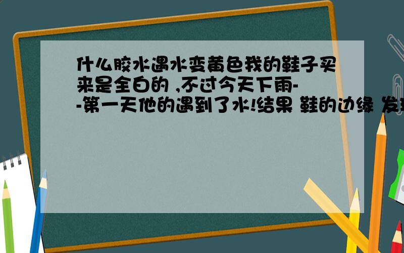 什么胶水遇水变黄色我的鞋子买来是全白的 ,不过今天下雨--第一天他的遇到了水!结果 鞋的边缘 发现了淡淡的黄色.我的猜想 可能是胶水的缘故.所以想问下 什么胶水遇到水后 会变蓝色