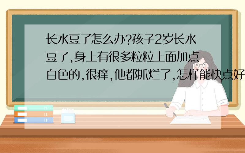 长水豆了怎么办?孩子2岁长水豆了,身上有很多粒粒上面加点白色的,很痒,他都抓烂了,怎样能快点好起来?