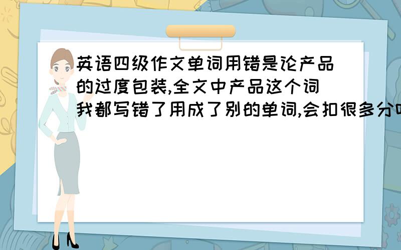 英语四级作文单词用错是论产品的过度包装,全文中产品这个词我都写错了用成了别的单词,会扣很多分吗?其他项做的还不错,好怕作文扣很多分.