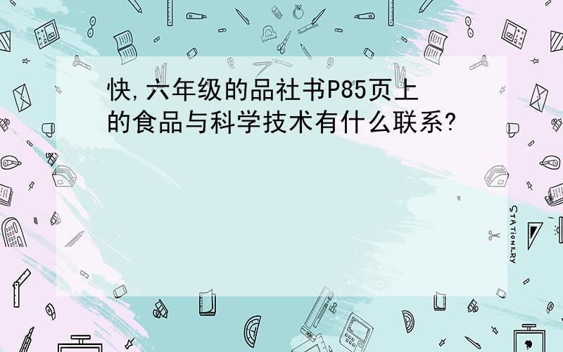 快,六年级的品社书P85页上的食品与科学技术有什么联系?