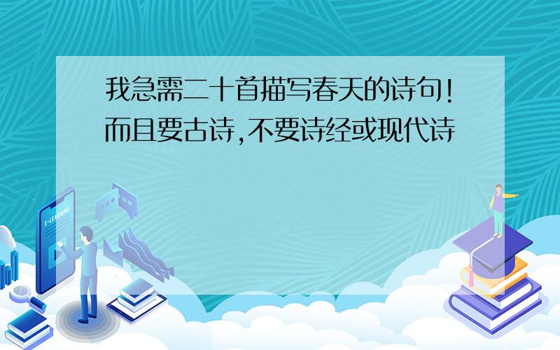 我急需二十首描写春天的诗句!而且要古诗,不要诗经或现代诗