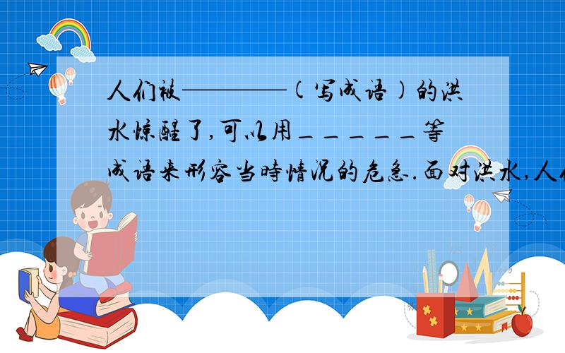 人们被————(写成语)的洪水惊醒了,可以用_____等成语来形容当时情况的危急.面对洪水,人们的心情——