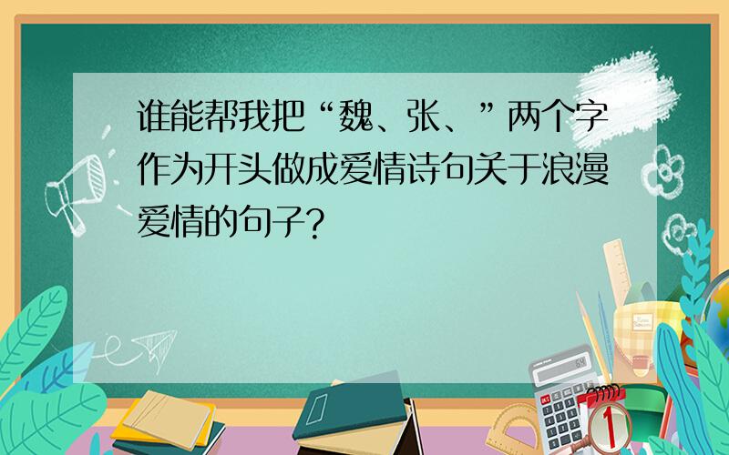 谁能帮我把“魏、张、”两个字作为开头做成爱情诗句关于浪漫爱情的句子?