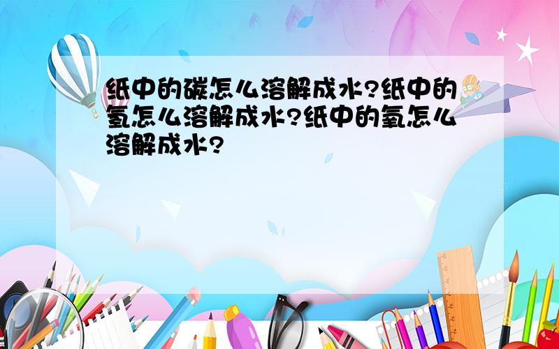 纸中的碳怎么溶解成水?纸中的氢怎么溶解成水?纸中的氧怎么溶解成水?