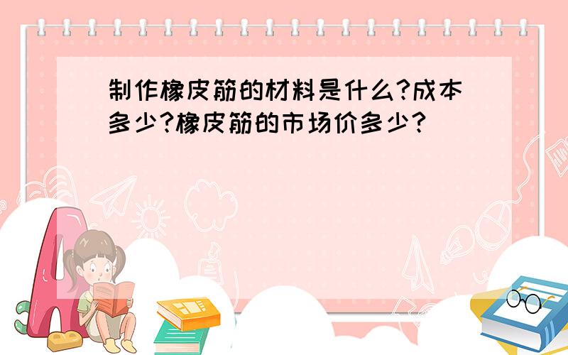 制作橡皮筋的材料是什么?成本多少?橡皮筋的市场价多少?