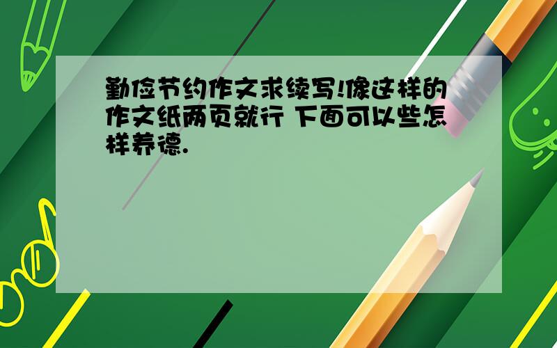 勤俭节约作文求续写!像这样的作文纸两页就行 下面可以些怎样养德.