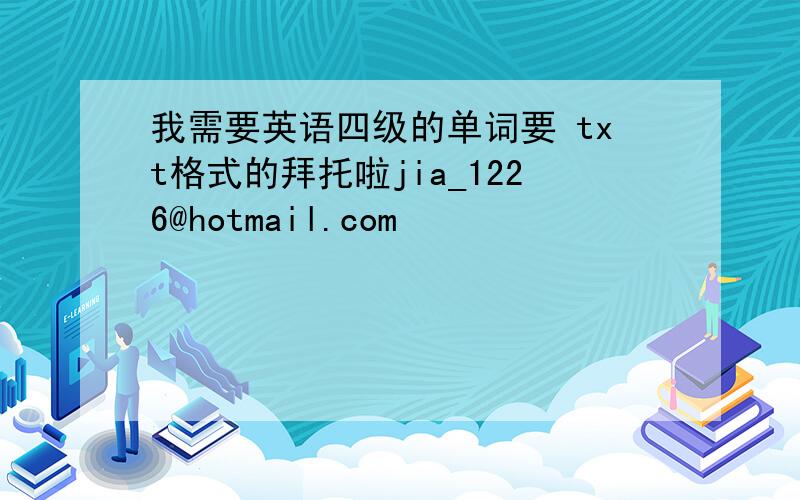 我需要英语四级的单词要 txt格式的拜托啦jia_1226@hotmail.com