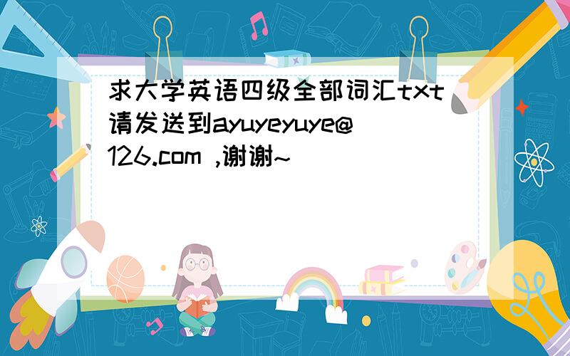 求大学英语四级全部词汇txt请发送到ayuyeyuye@126.com ,谢谢~