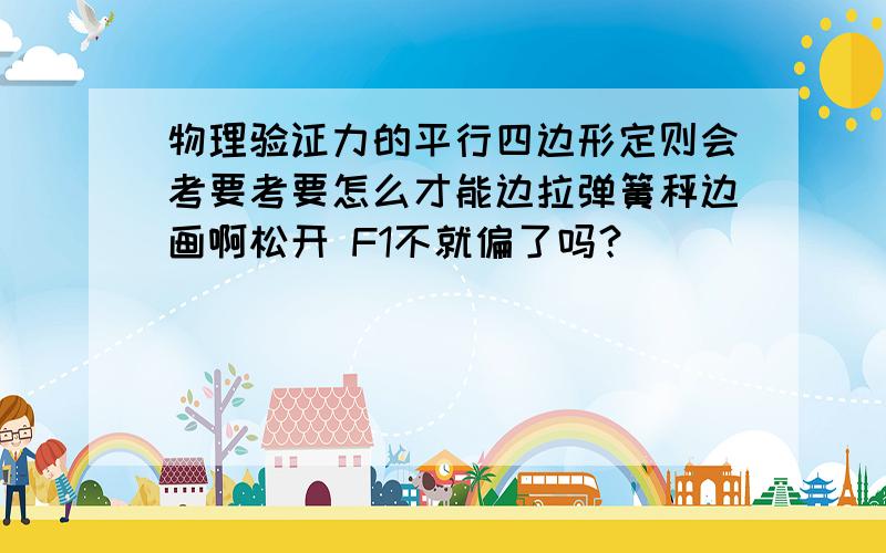 物理验证力的平行四边形定则会考要考要怎么才能边拉弹簧秤边画啊松开 F1不就偏了吗？