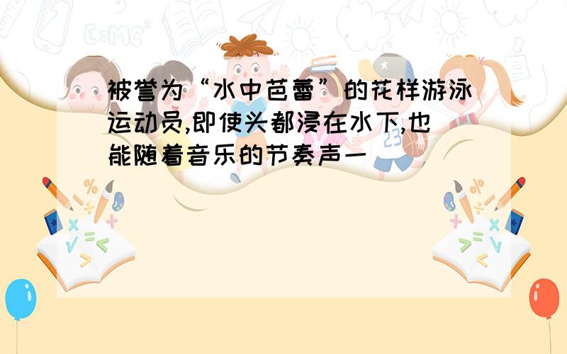 被誉为“水中芭蕾”的花样游泳运动员,即使头都浸在水下,也能随着音乐的节奏声一