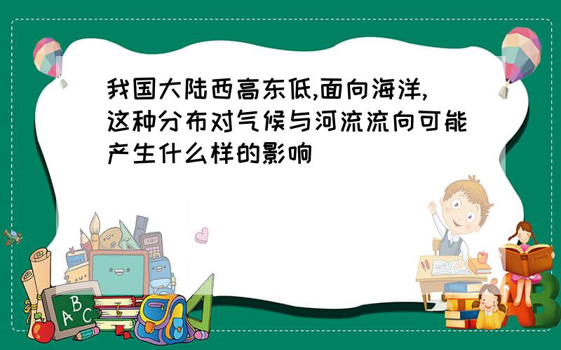 我国大陆西高东低,面向海洋,这种分布对气候与河流流向可能产生什么样的影响