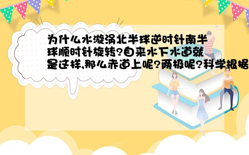 为什么水漩涡北半球逆时针南半球顺时针旋转?自来水下水道就是这样,那么赤道上呢?两极呢?科学根据是什么?