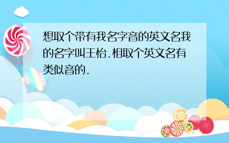 想取个带有我名字音的英文名我的名字叫王怡.相取个英文名有类似音的.