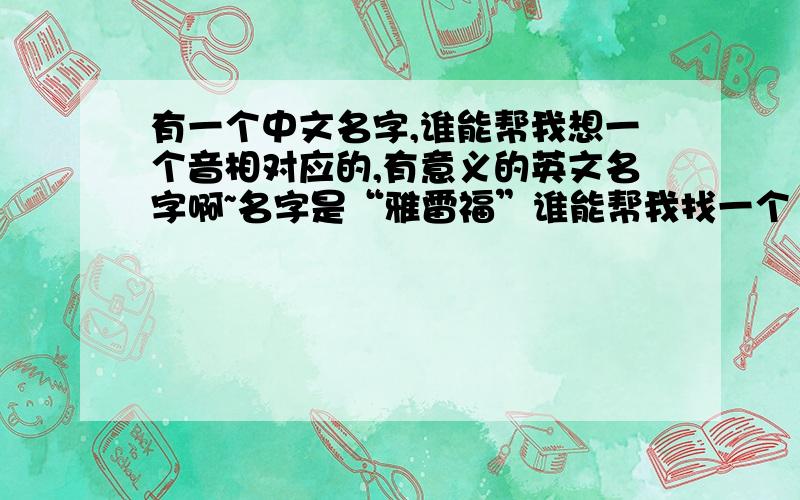 有一个中文名字,谁能帮我想一个音相对应的,有意义的英文名字啊~名字是“雅雷福”谁能帮我找一个 跟这个中文音相似或相同的英文词 但不要无意义的光是音译的词希望能找一个跟这个中