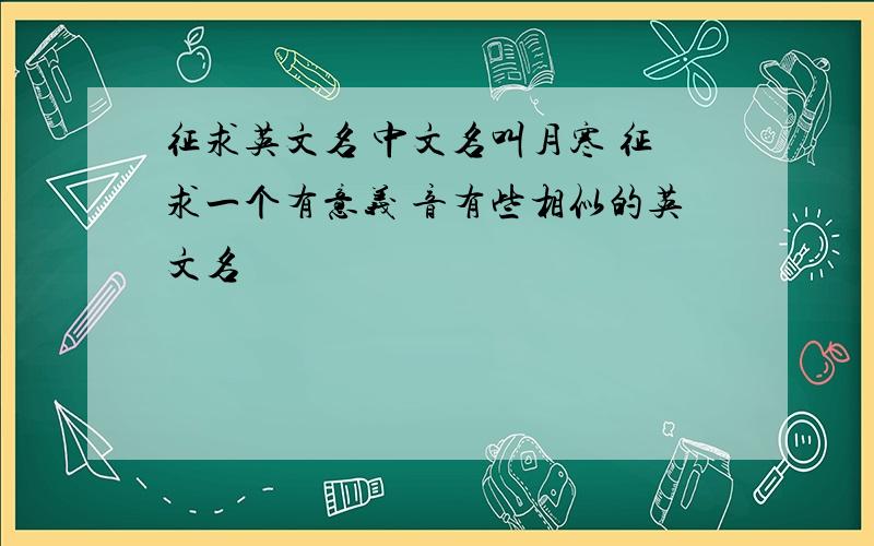 征求英文名 中文名叫月寒 征求一个有意义 音有些相似的英文名