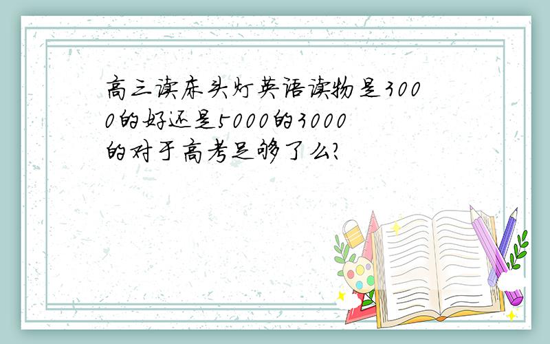 高三读床头灯英语读物是3000的好还是5000的3000的对于高考足够了么？