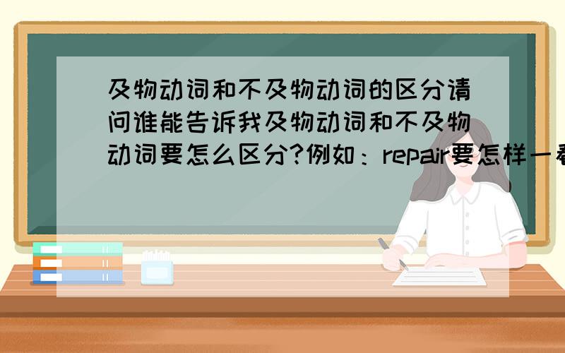 及物动词和不及物动词的区分请问谁能告诉我及物动词和不及物动词要怎么区分?例如：repair要怎样一看就知道是及物动词或是不及物动词?