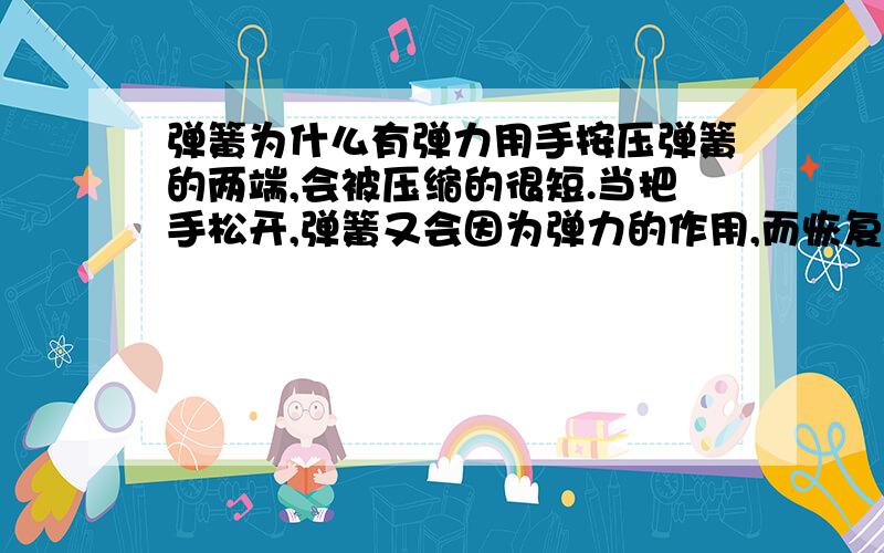 弹簧为什么有弹力用手按压弹簧的两端,会被压缩的很短.当把手松开,弹簧又会因为弹力的作用,而恢复到原来的形状.弹簧为什么会有弹力呢?