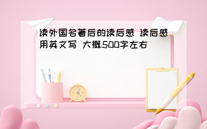 读外国名著后的读后感 读后感用英文写 大概500字左右