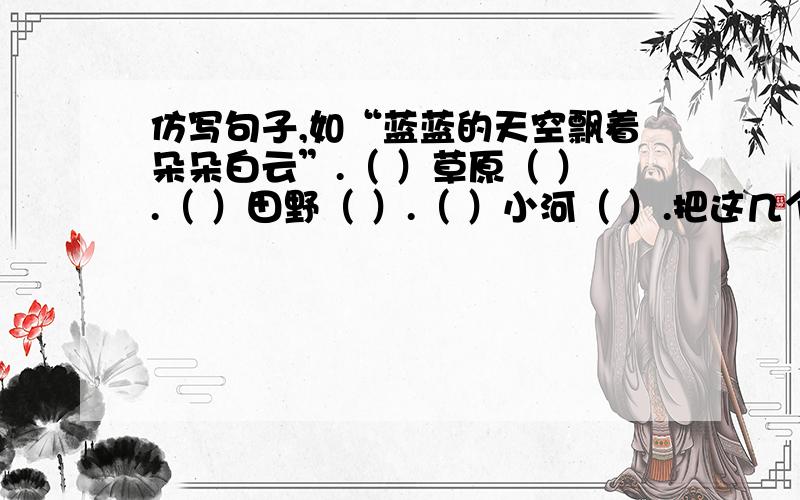 仿写句子,如“蓝蓝的天空飘着朵朵白云”.（ ）草原（ ）.（ ）田野（ ）.（ ）小河（ ）.把这几个句子写为上面的形式.把内容写的简单容易些,所以复杂了接受不了.