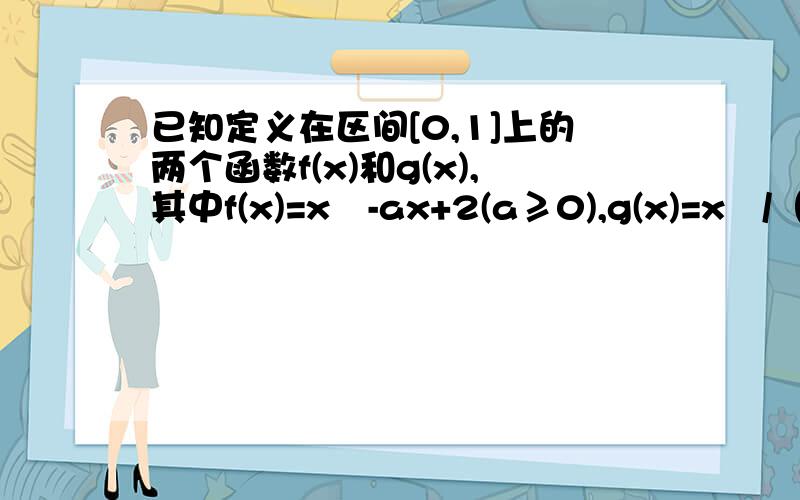 已知定义在区间[0,1]上的两个函数f(x)和g(x),其中f(x)=x²-ax+2(a≥0),g(x)=x²/（x+1）.问若对任意x1,x2∈[0,1],f（x2）>f（x1）恒成立,求a的取值范围