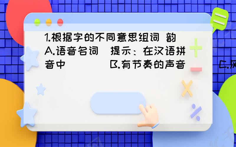 1.根据字的不同意思组词 韵A.语音名词（提示：在汉语拼音中） （ ）B.有节奏的声音 （ ）C.风致、情趣 （ ）2.选词填空精密 周密（）的仪器 （）的计划 （）的观察 （）的勘测