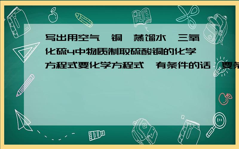 写出用空气,铜,蒸馏水,三氧化硫4中物质制取硫酸铜的化学方程式要化学方程式,有条件的话,要条件,不要文字