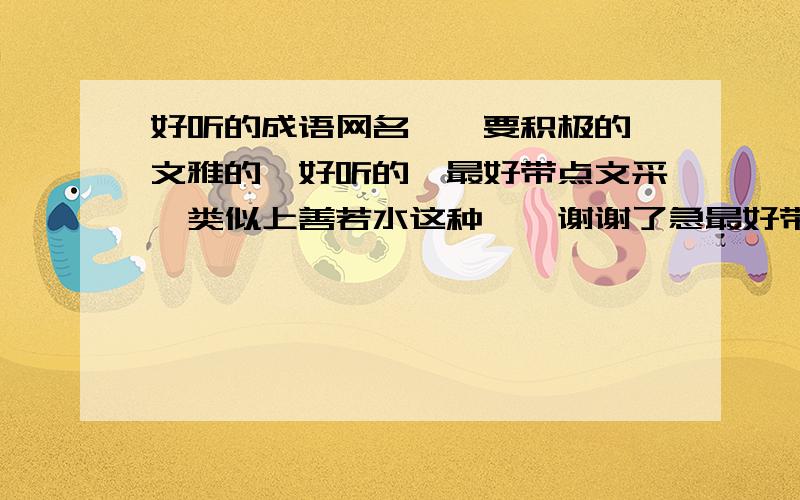 好听的成语网名……要积极的,文雅的,好听的,最好带点文采,类似上善若水这种……谢谢了急最好带“萌”字