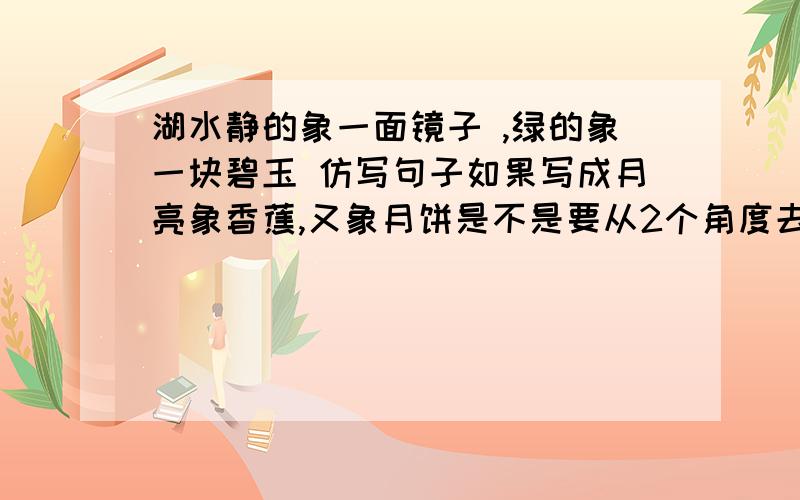 湖水静的象一面镜子 ,绿的象一块碧玉 仿写句子如果写成月亮象香蕉,又象月饼是不是要从2个角度去比喻?