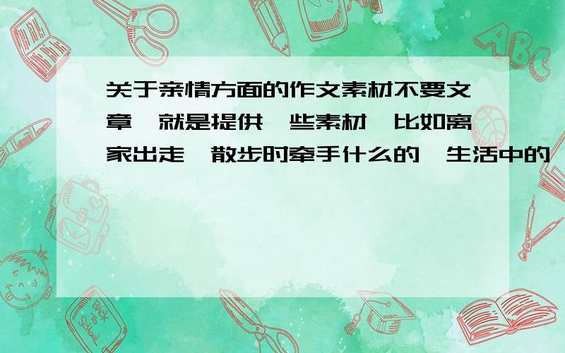 关于亲情方面的作文素材不要文章,就是提供一些素材,比如离家出走、散步时牵手什么的,生活中的一些小细节能透露出父亲或母亲对我的爱.