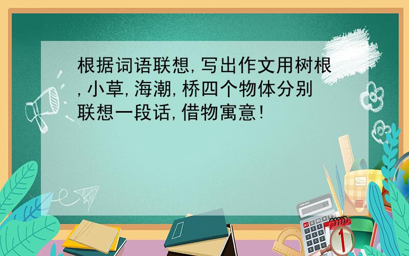 根据词语联想,写出作文用树根,小草,海潮,桥四个物体分别联想一段话,借物寓意!