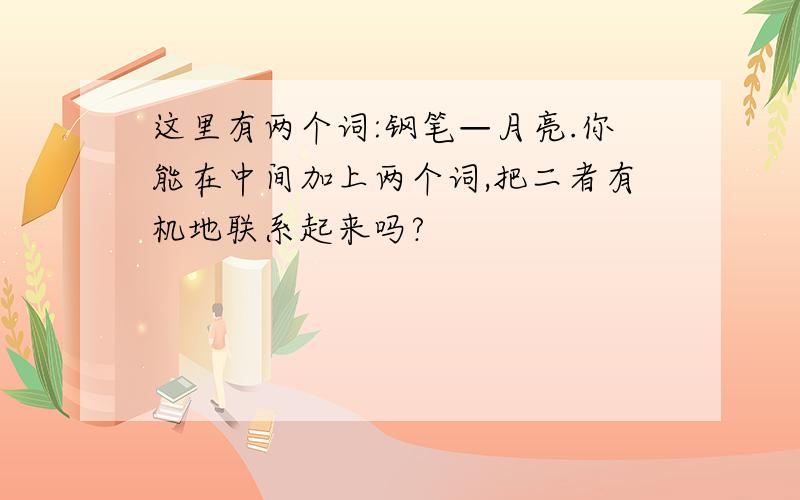 这里有两个词:钢笔—月亮.你能在中间加上两个词,把二者有机地联系起来吗?