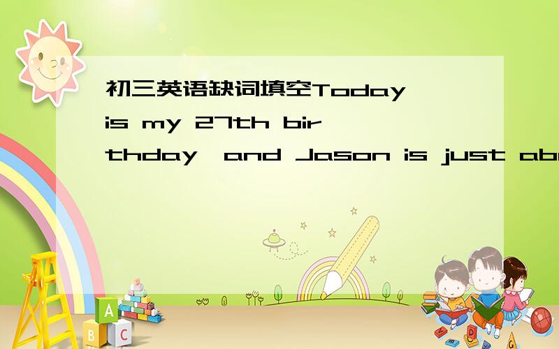 初三英语缺词填空Today is my 27th birthday,and Jason is just about 9 months old.Jeason is b______ more like a 