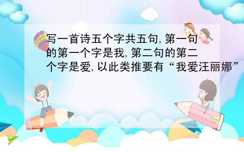 写一首诗五个字共五句,第一句的第一个字是我,第二句的第二个字是爱,以此类推要有“我爱汪丽娜”速求问题补充： 问题补充： 问题补充： 会写诗的大神速度求啊写的好再加50分各位大神