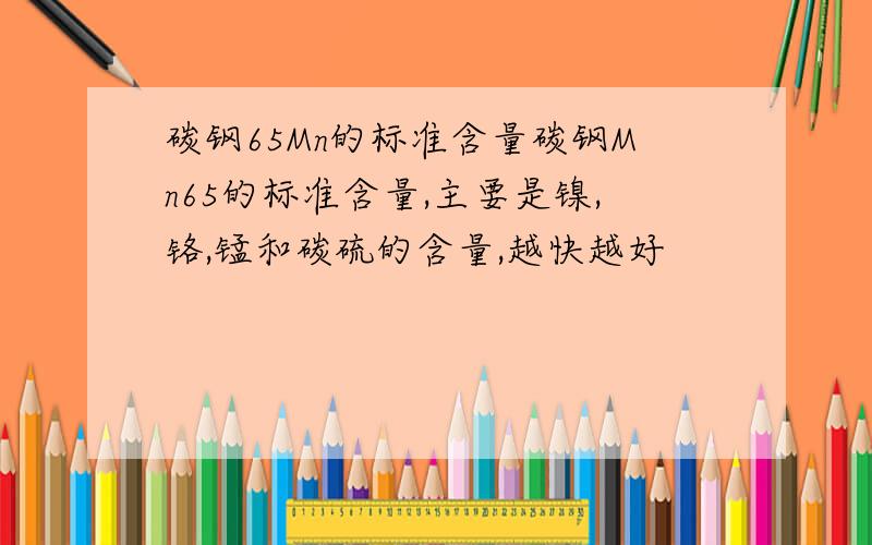 碳钢65Mn的标准含量碳钢Mn65的标准含量,主要是镍,铬,锰和碳硫的含量,越快越好