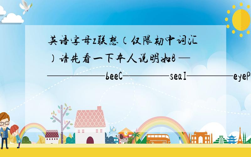 英语字母z联想（仅限初中词汇）请先看一下本人说明如B ——————beeC————seaI————eyeP————pea请各位再联想一下字母Z有关联的词汇（必须是形象生动的名词）例：F———联