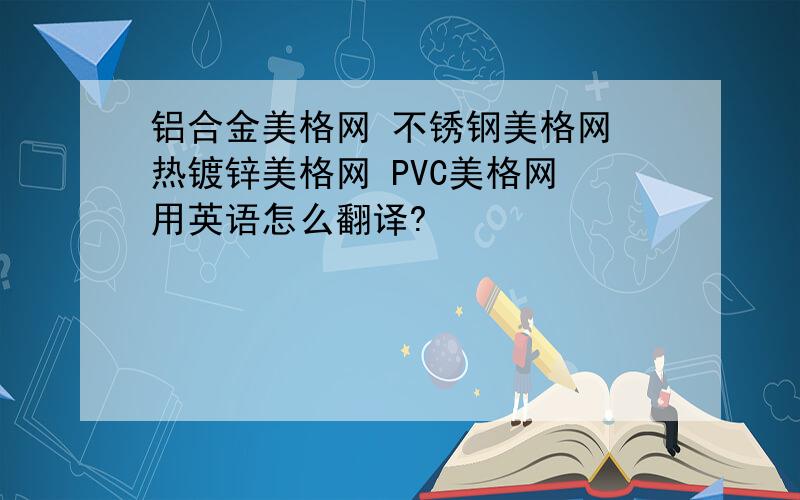 铝合金美格网 不锈钢美格网 热镀锌美格网 PVC美格网 用英语怎么翻译?