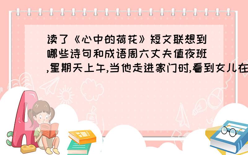 读了《心中的荷花》短文联想到哪些诗句和成语周六丈夫值夜班,星期天上午,当他走进家门时,看到女儿在做作业,便高兴地说: