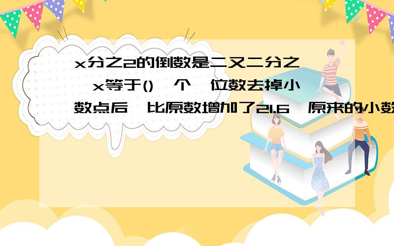 x分之2的倒数是二又二分之一,x等于()一个一位数去掉小数点后,比原数增加了21.6,原来的小数是多少?（要算式） 用三个1、两个0组成的最大的纯小数是（）,最小的纯小数是（）.