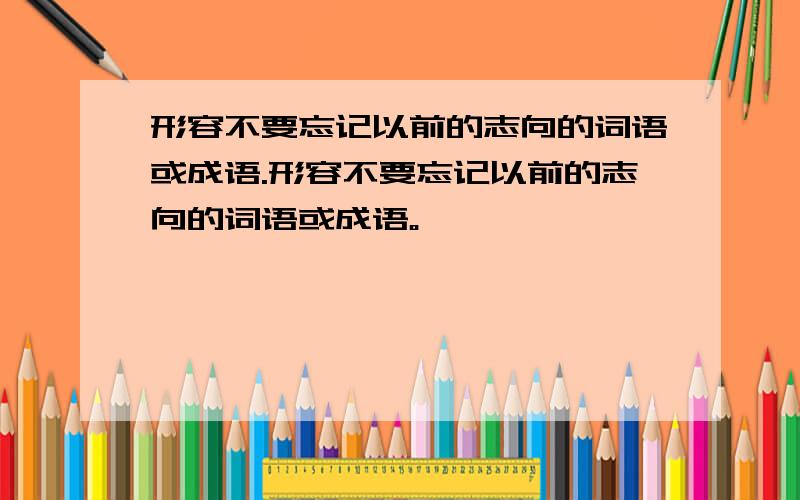 形容不要忘记以前的志向的词语或成语.形容不要忘记以前的志向的词语或成语。