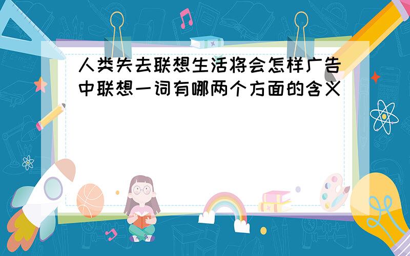 人类失去联想生活将会怎样广告中联想一词有哪两个方面的含义